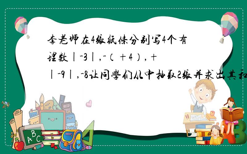 李老师在4张纸条分别写4个有理数|-3|,-（+4）,+|-9|,-8让同学们从中抽取2张并求出其和.这些和中,最小