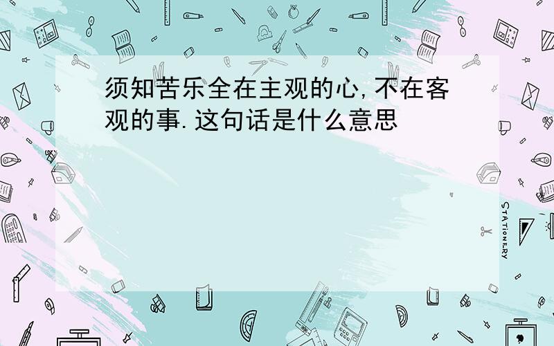 须知苦乐全在主观的心,不在客观的事.这句话是什么意思