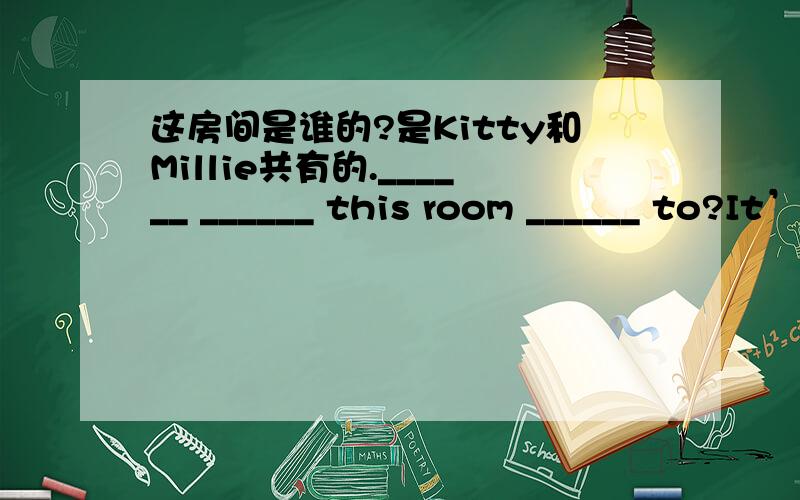 这房间是谁的?是Kitty和Millie共有的.______ ______ this room ______ to?It’s_____ and _____.Shall we ____(be)there at 10:00?