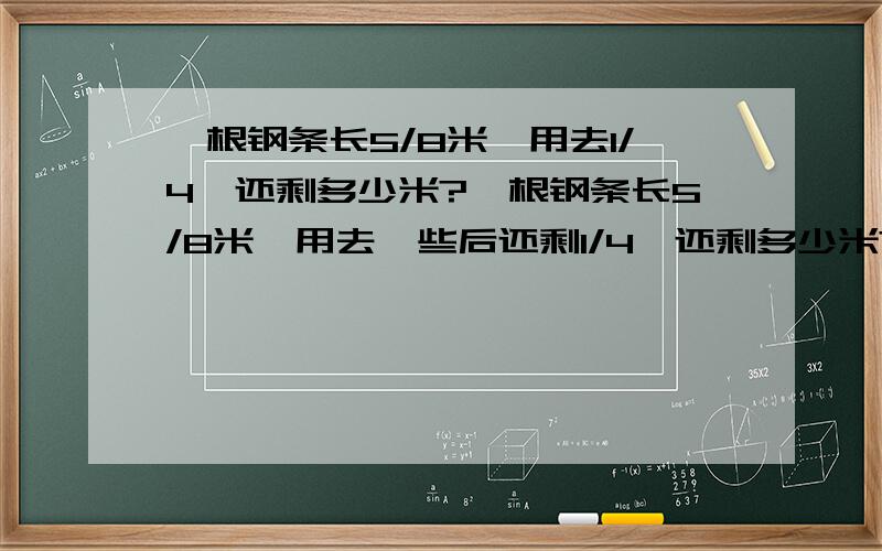 一根钢条长5/8米,用去1/4,还剩多少米?一根钢条长5/8米,用去一些后还剩1/4,还剩多少米?