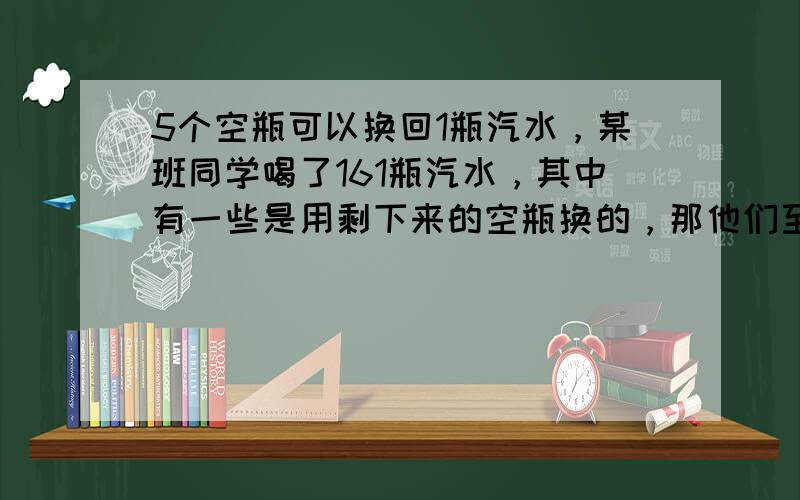 5个空瓶可以换回1瓶汽水，某班同学喝了161瓶汽水，其中有一些是用剩下来的空瓶换的，那他们至少要买多少瓶汽水？