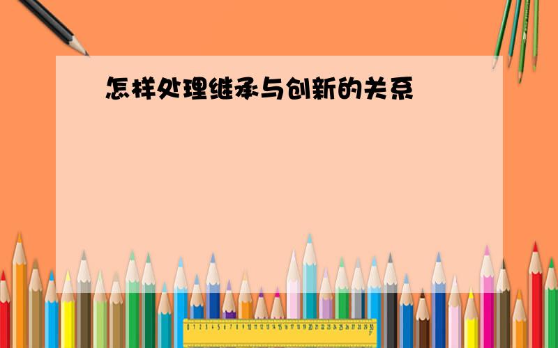 怎样处理继承与创新的关系