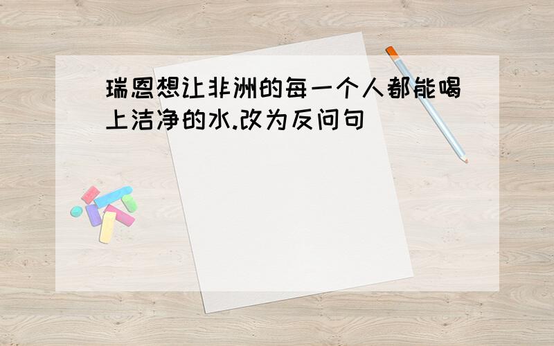 瑞恩想让非洲的每一个人都能喝上洁净的水.改为反问句