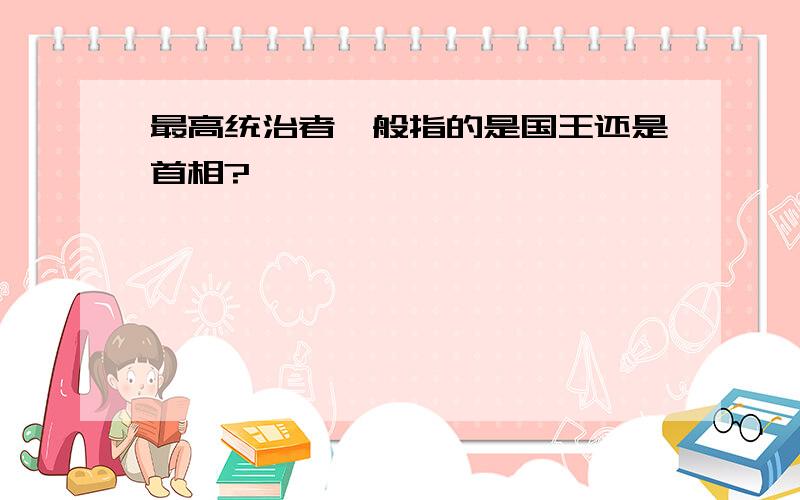 最高统治者一般指的是国王还是首相?