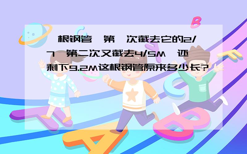 一根钢管,第一次截去它的2/7,第二次又截去4/5M,还剩下9.2M这根钢管原来多少长?