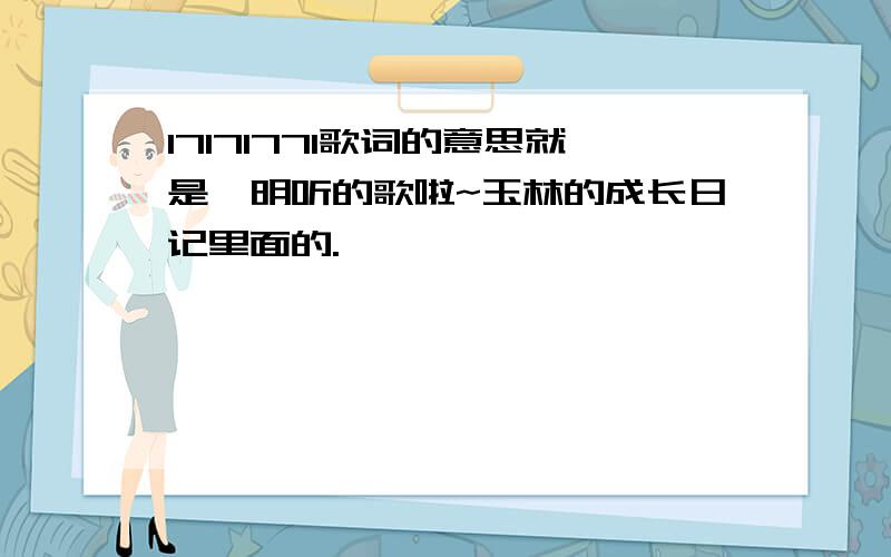 17171771歌词的意思就是俞明听的歌啦~玉林的成长日记里面的.