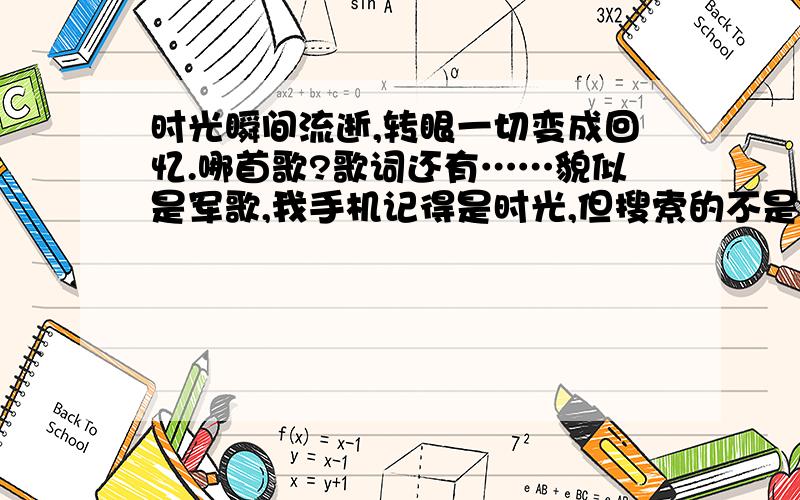 时光瞬间流逝,转眼一切变成回忆.哪首歌?歌词还有……貌似是军歌,我手机记得是时光,但搜索的不是这个歌?