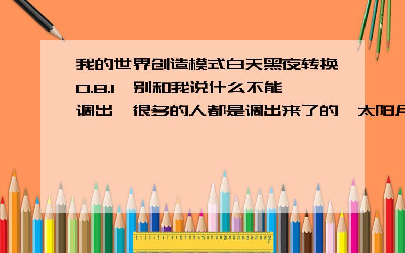 我的世界创造模式白天黑夜转换0.8.1,别和我说什么不能调出,很多的人都是调出来了的,太阳月亮会自己动,晚上也是有僵尸什么的.但是怎么调?