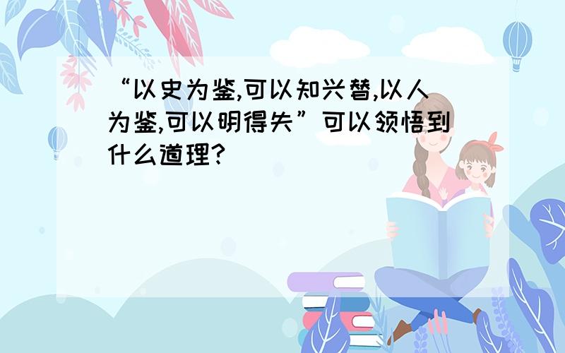 “以史为鉴,可以知兴替,以人为鉴,可以明得失”可以领悟到什么道理?