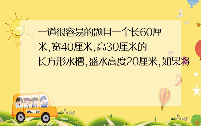 一道很容易的题目一个长60厘米,宽40厘米,高30厘米的长方形水槽,盛水高度20厘米,如果将一个底面积8平方分米,高20厘米的圆柱体铁块放入水槽中,水面高度现在是多少厘米?