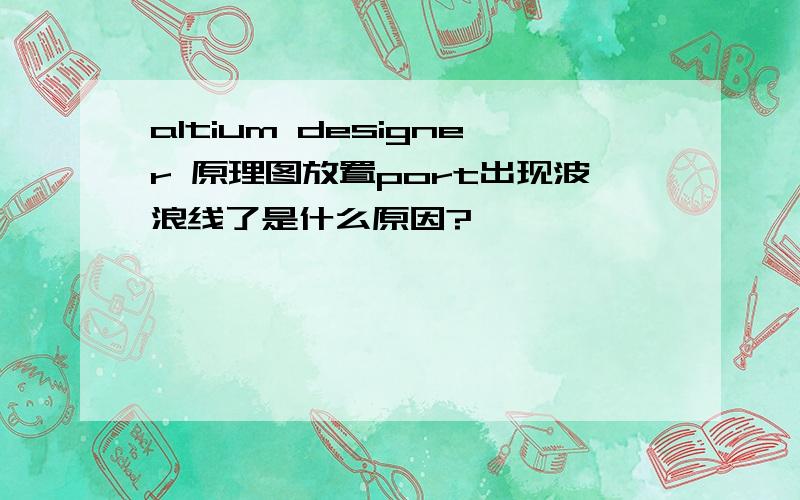 altium designer 原理图放置port出现波浪线了是什么原因?