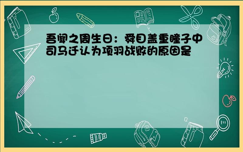 吾闻之周生日：舜目盖重瞳子中司马迁认为项羽战败的原因是