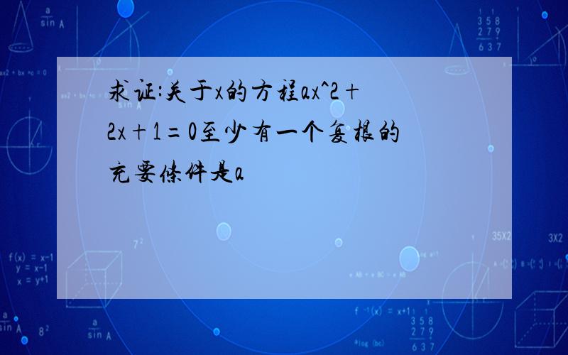 求证:关于x的方程ax^2+2x+1=0至少有一个复根的充要条件是a