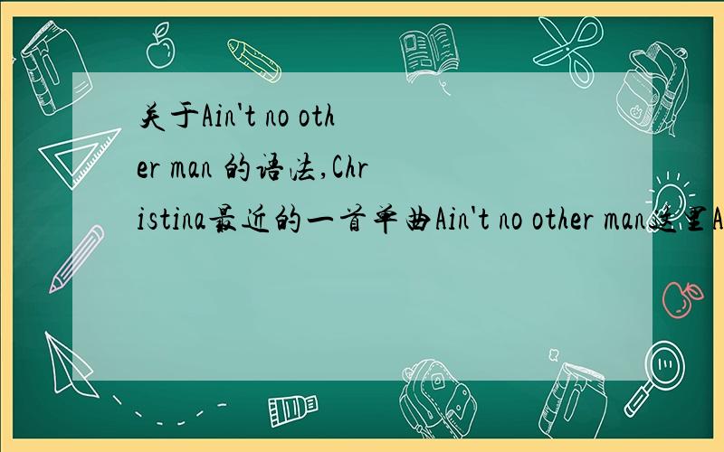 关于Ain't no other man 的语法,Christina最近的一首单曲Ain't no other man这里Ain't应该 are/is not的 合写吧,但是后面为什么又加了 no(not any) 有人翻译成