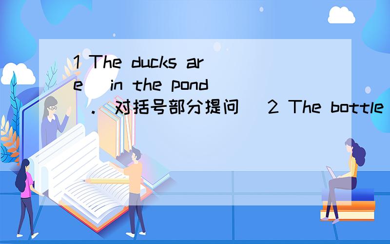 1 The ducks are (in the pond).(对括号部分提问) 2 The bottle of jam is (seven yuan) (对括号部分提问