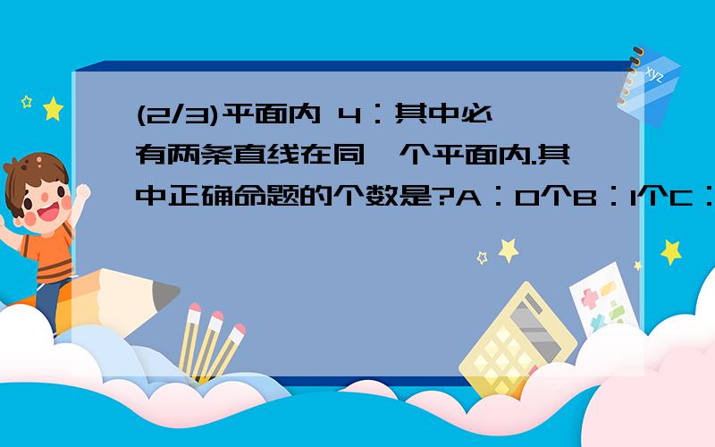 (2/3)平面内 4：其中必有两条直线在同一个平面内.其中正确命题的个数是?A：0个B：1个C：2个D：3个 （...(2/3)平面内4：其中必有两条直线在同一个平面内.其中正确命题的个数是?A：0个B：1个C：