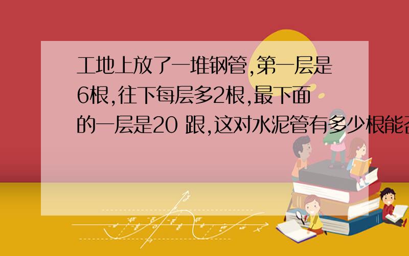 工地上放了一堆钢管,第一层是6根,往下每层多2根,最下面的一层是20 跟,这对水泥管有多少根能否列式解答