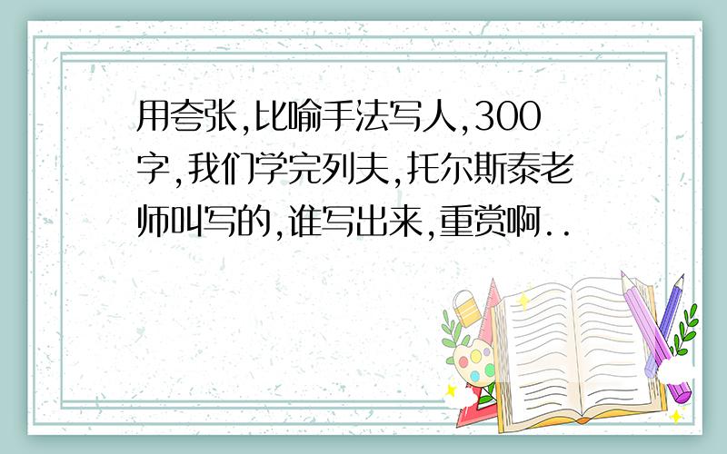 用夸张,比喻手法写人,300字,我们学完列夫,托尔斯泰老师叫写的,谁写出来,重赏啊..