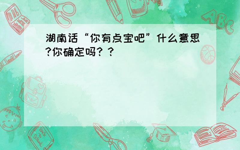 湖南话“你有点宝吧”什么意思?你确定吗？？