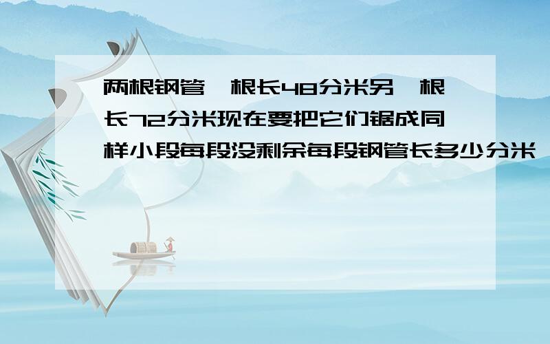 两根钢管一根长48分米另一根长72分米现在要把它们锯成同样小段每段没剩余每段钢管长多少分米一共能锯成几