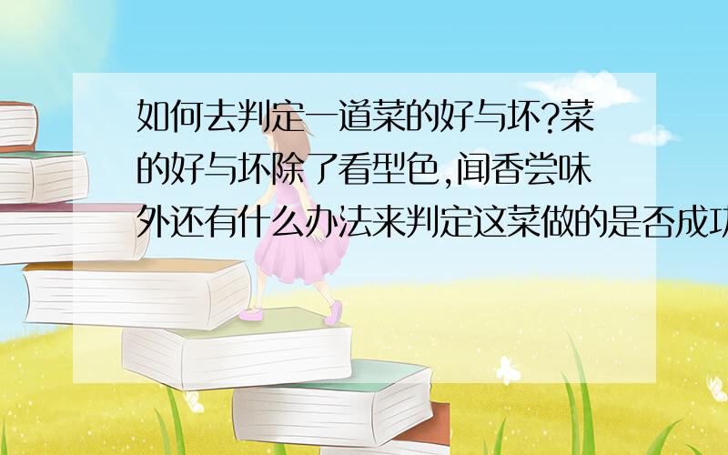 如何去判定一道菜的好与坏?菜的好与坏除了看型色,闻香尝味外还有什么办法来判定这菜做的是否成功!