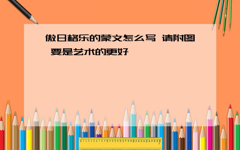 傲日格乐的蒙文怎么写 请附图 要是艺术的更好