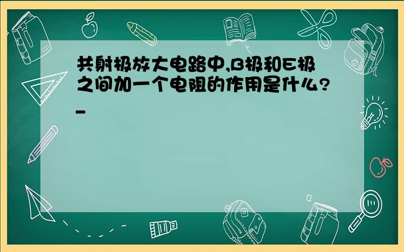 共射极放大电路中,B极和E极之间加一个电阻的作用是什么?_