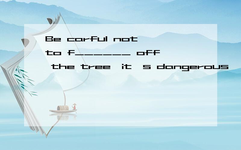 Be carful not to f______ off the tree,it's dangerous