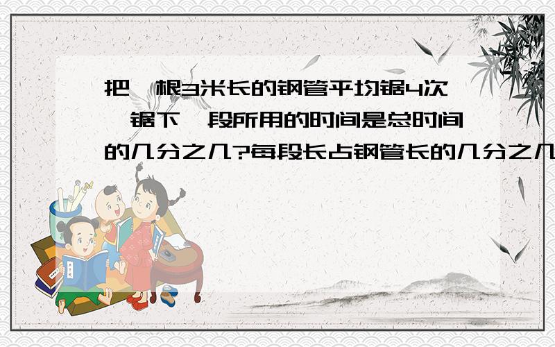 把一根3米长的钢管平均锯4次,锯下一段所用的时间是总时间的几分之几?每段长占钢管长的几分之几 ,