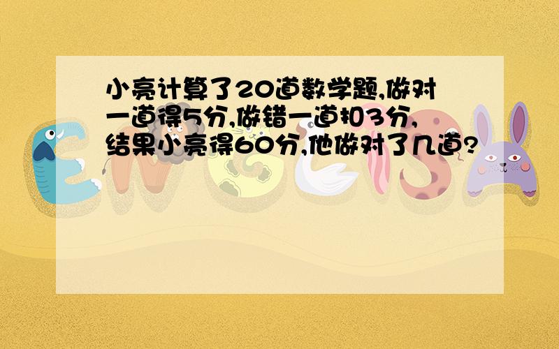 小亮计算了20道数学题,做对一道得5分,做错一道扣3分,结果小亮得60分,他做对了几道?