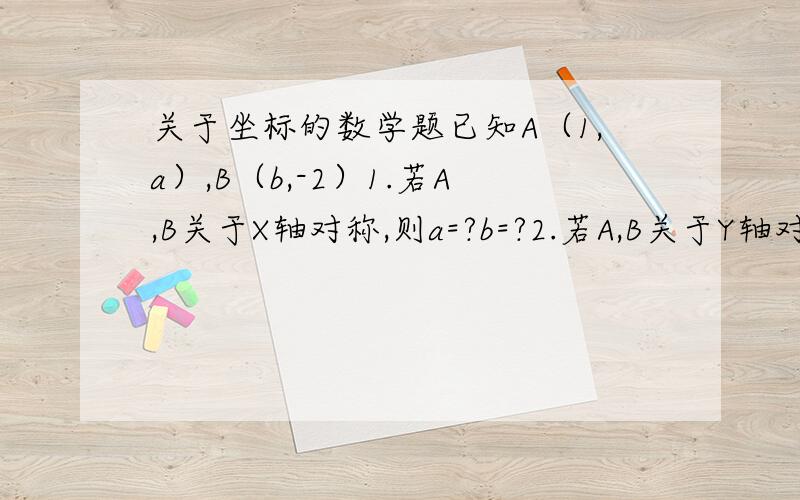 关于坐标的数学题已知A（1,a）,B（b,-2）1.若A,B关于X轴对称,则a=?b=?2.若A,B关于Y轴对称,则a=?b=?3.若线段AB⊥X轴,则a____,b_____