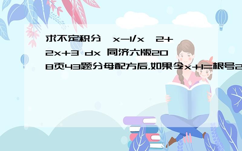 求不定积分∫x-1/x^2+2x+3 dx 同济六版208页43题分母配方后，如果令x+1=根号2 tan t 用换元法步骤是什么