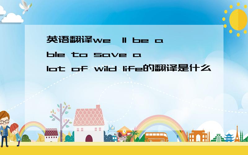 英语翻译we'll be able to save a lot of wild life的翻译是什么