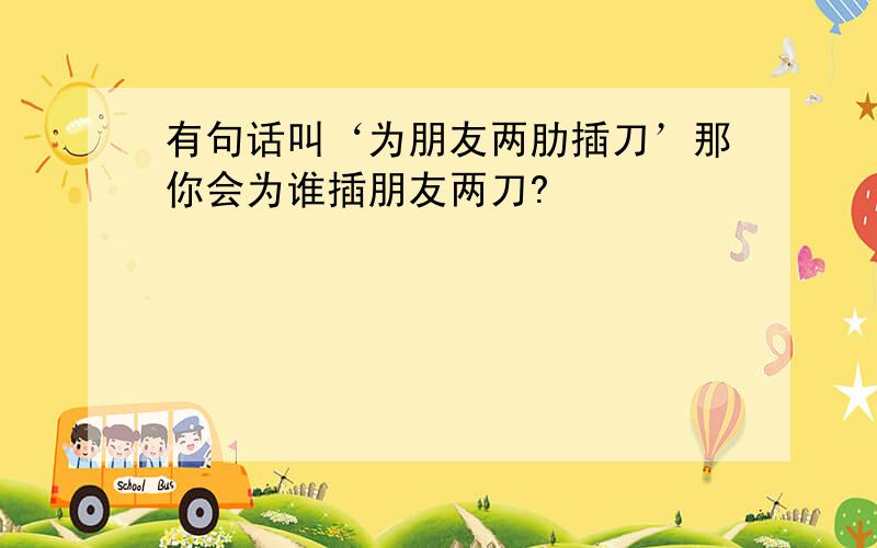 有句话叫‘为朋友两肋插刀’那你会为谁插朋友两刀?