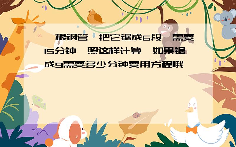 一根钢管,把它锯成6段,需要15分钟,照这样计算,如果锯成9需要多少分钟要用方程哦