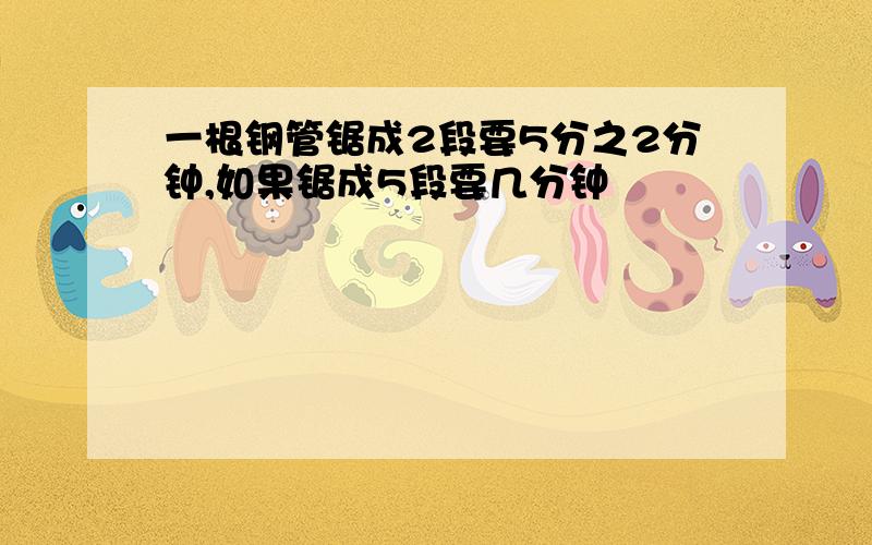 一根钢管锯成2段要5分之2分钟,如果锯成5段要几分钟