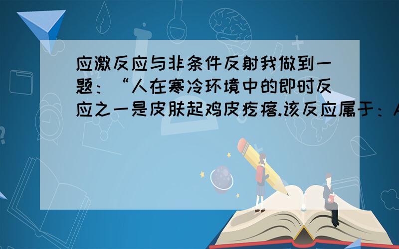 应激反应与非条件反射我做到一题：“人在寒冷环境中的即时反应之一是皮肤起鸡皮疙瘩.该反应属于：A 神经------体液调节B 大脑皮层控制的反应C 条件反射D 应激反应    书上的答案是D,理由