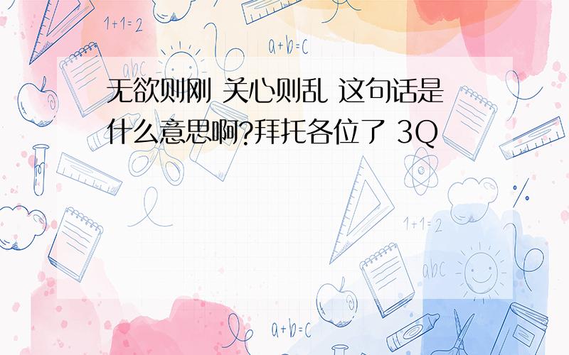 无欲则刚 关心则乱 这句话是什么意思啊?拜托各位了 3Q