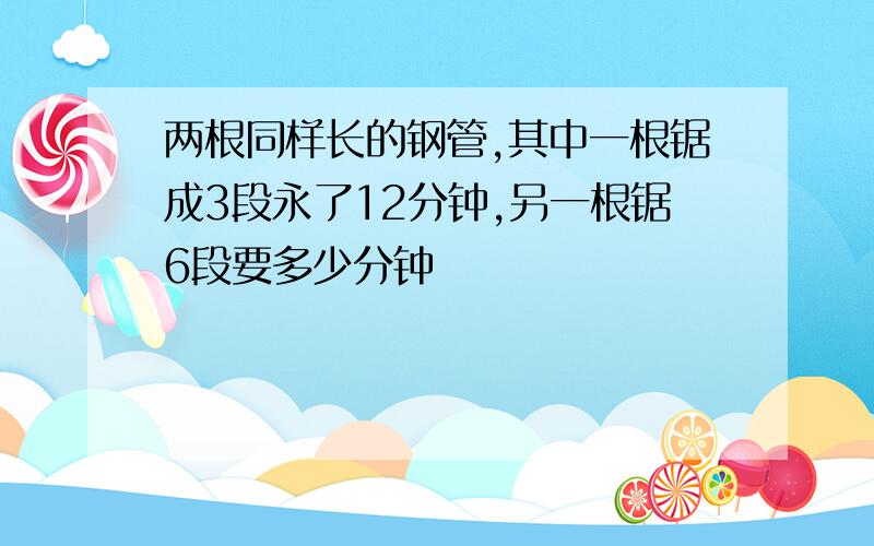 两根同样长的钢管,其中一根锯成3段永了12分钟,另一根锯6段要多少分钟