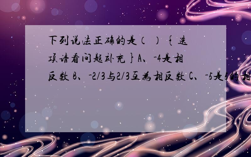 下列说法正确的是（ ） {选项请看问题补充}A、-4是相反数 B、-2/3与2/3互为相反数 C、-5是5的相反数 D、-1/2是2的相反数