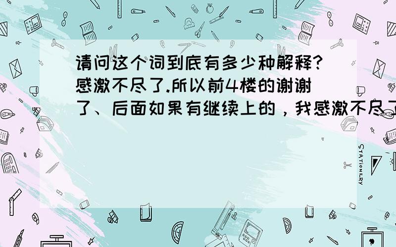 请问这个词到底有多少种解释?感激不尽了.所以前4楼的谢谢了、后面如果有继续上的，我感激不尽了！