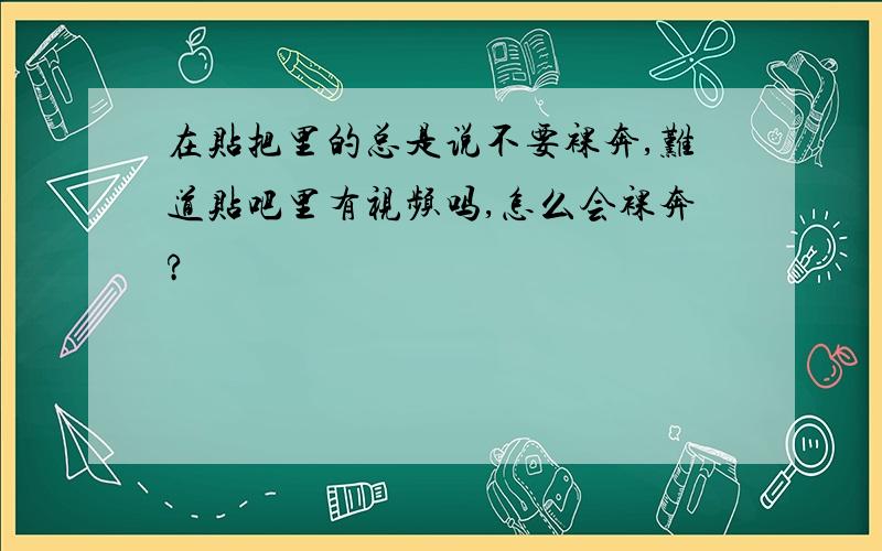 在贴把里的总是说不要裸奔,难道贴吧里有视频吗,怎么会裸奔?