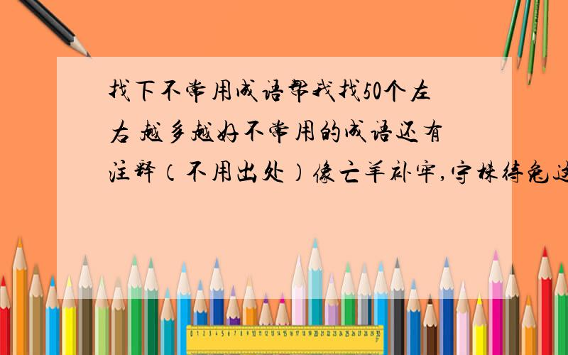 找下不常用成语帮我找50个左右 越多越好不常用的成语还有注释（不用出处）像亡羊补牢,守株待兔这些就不用了