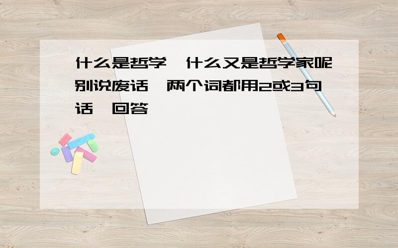 什么是哲学,什么又是哲学家呢别说废话,两个词都用2或3句话,回答