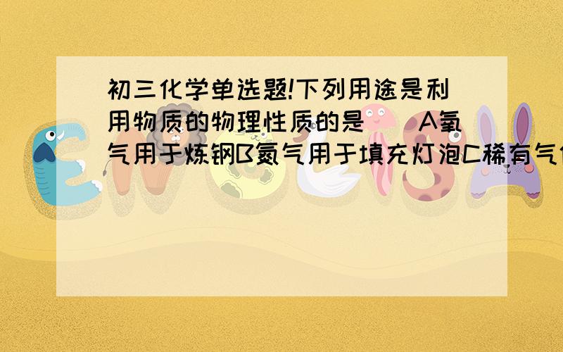 初三化学单选题!下列用途是利用物质的物理性质的是（）A氧气用于炼钢B氮气用于填充灯泡C稀有气体用作保护气D稀有气体用于电光源