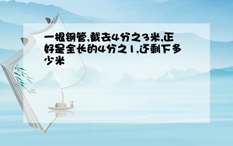 一根钢管,截去4分之3米,正好是全长的4分之1,还剩下多少米