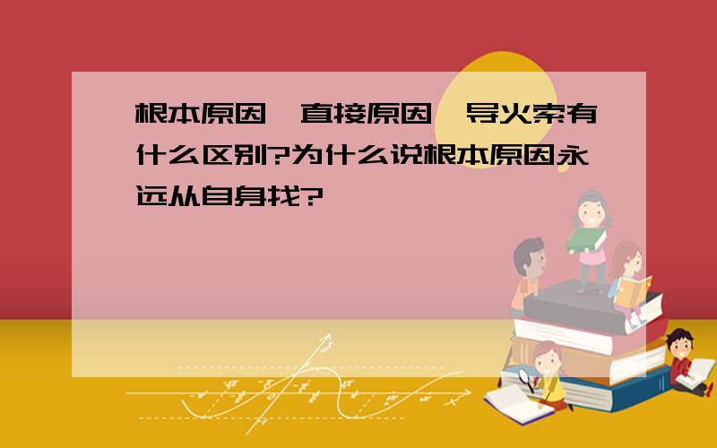 根本原因、直接原因、导火索有什么区别?为什么说根本原因永远从自身找?