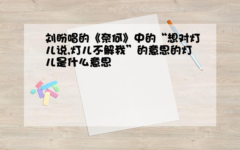 刘盼唱的《奈何》中的“想对灯儿说,灯儿不解我”的意思的灯儿是什么意思