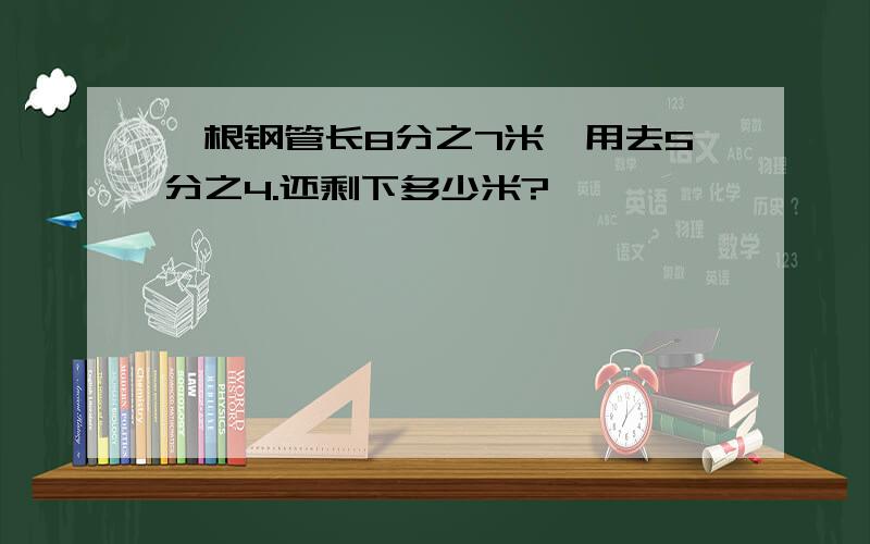 一根钢管长8分之7米,用去5分之4.还剩下多少米?