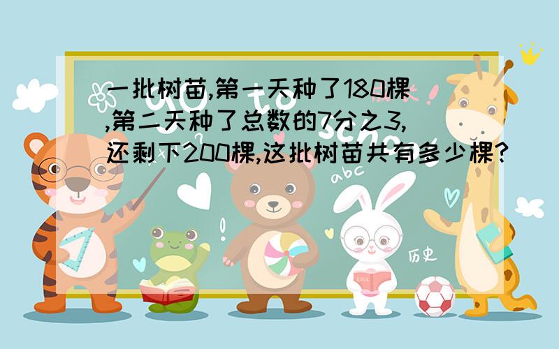 一批树苗,第一天种了180棵,第二天种了总数的7分之3,还剩下200棵,这批树苗共有多少棵?